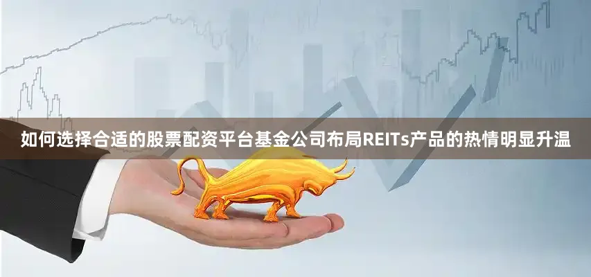 如何选择合适的股票配资平台基金公司布局REITs产品的热情明显升温