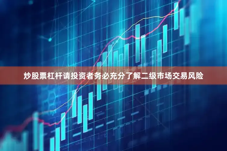 炒股票杠杆请投资者务必充分了解二级市场交易风险