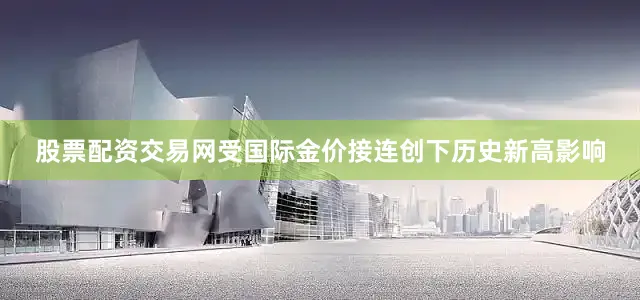 股票配资交易网　　受国际金价接连创下历史新高影响