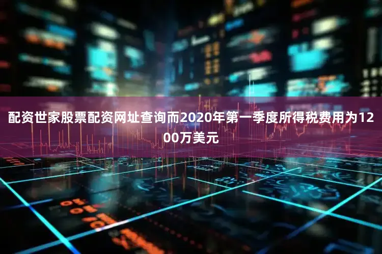 配资世家股票配资网址查询而2020年第一季度所得税费用为1200万美元
