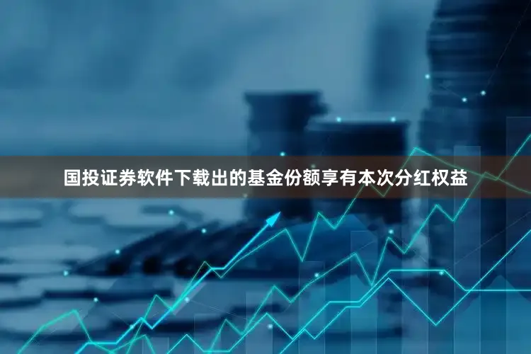 国投证券软件下载出的基金份额享有本次分红权益