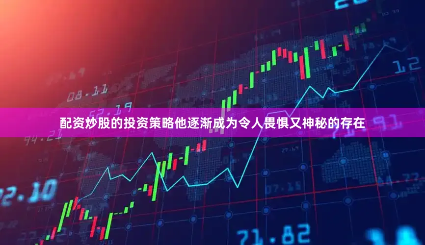 配资炒股的投资策略他逐渐成为令人畏惧又神秘的存在