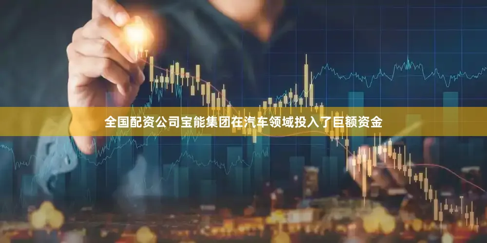全国配资公司宝能集团在汽车领域投入了巨额资金