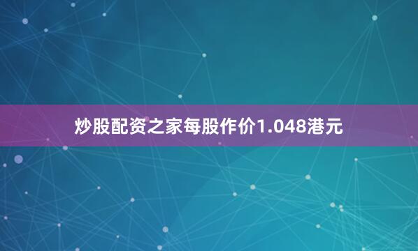 炒股配资之家每股作价1.048港元