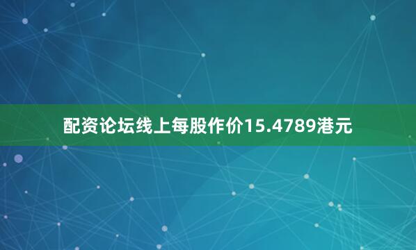配资论坛线上每股作价15.4789港元