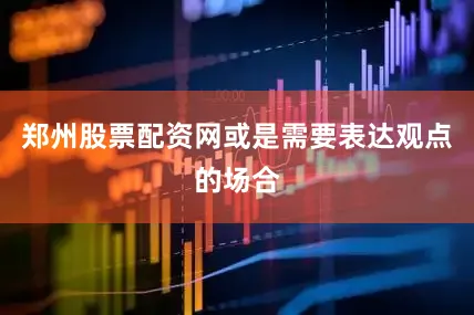 郑州股票配资网或是需要表达观点的场合