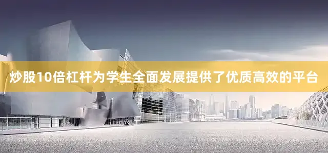 炒股10倍杠杆为学生全面发展提供了优质高效的平台