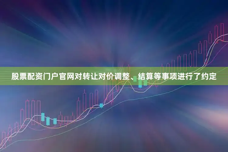股票配资门户官网对转让对价调整、结算等事项进行了约定
