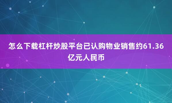怎么下载杠杆炒股平台已认购物业销售约61.36亿元人民币