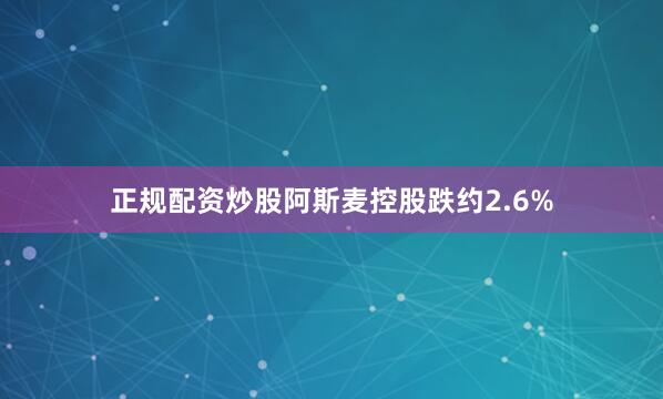 正规配资炒股阿斯麦控股跌约2.6%