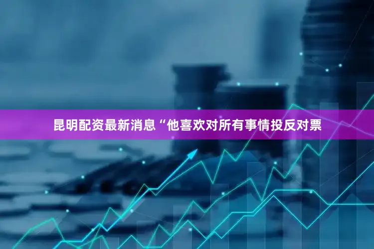 昆明配资最新消息“他喜欢对所有事情投反对票