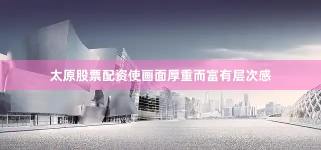 太原股票配资使画面厚重而富有层次感