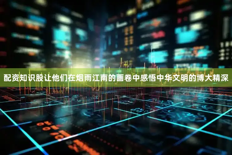 配资知识股让他们在烟雨江南的画卷中感悟中华文明的博大精深