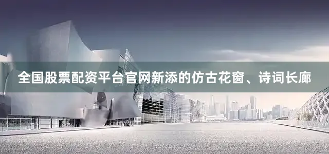 全国股票配资平台官网新添的仿古花窗、诗词长廊