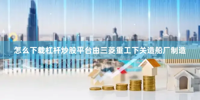 怎么下载杠杆炒股平台由三菱重工下关造船厂制造