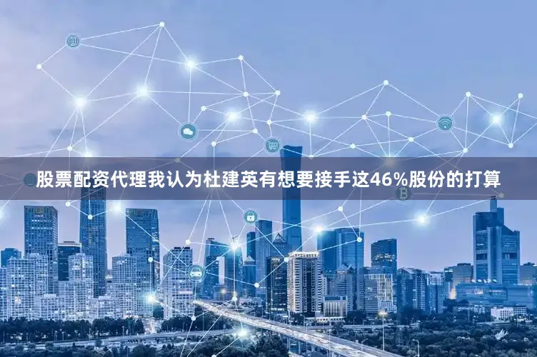 股票配资代理　　我认为杜建英有想要接手这46%股份的打算