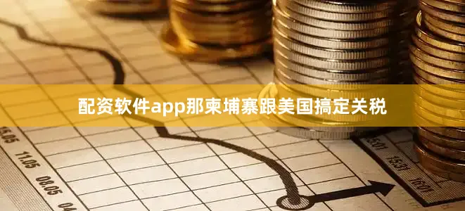 配资软件app那柬埔寨跟美国搞定关税