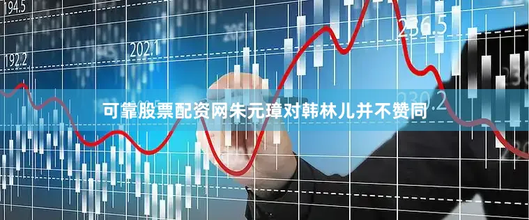可靠股票配资网朱元璋对韩林儿并不赞同