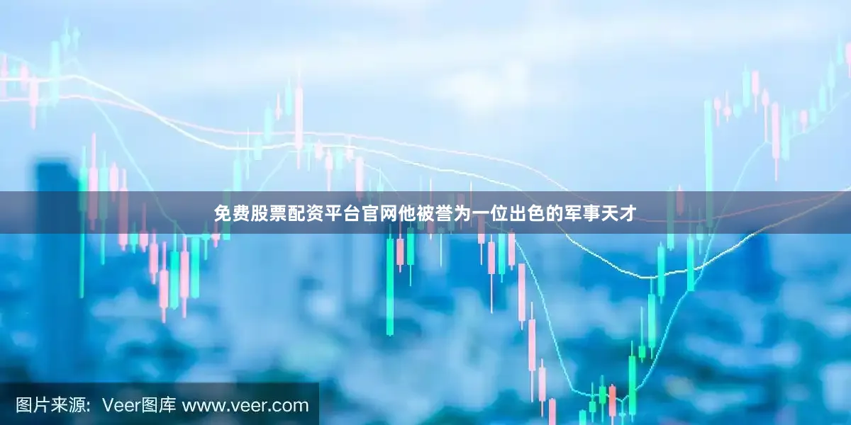免费股票配资平台官网他被誉为一位出色的军事天才