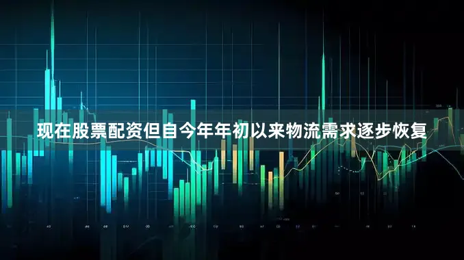 现在股票配资但自今年年初以来物流需求逐步恢复