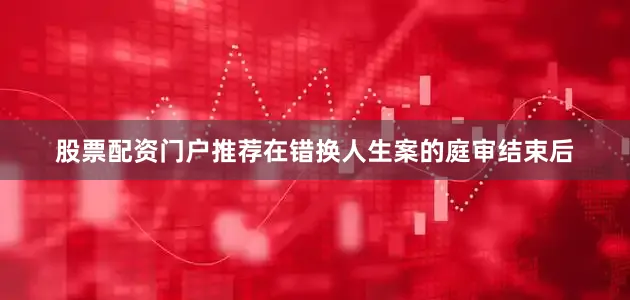 股票配资门户推荐在错换人生案的庭审结束后