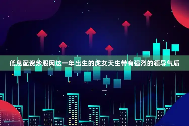 低息配资炒股网这一年出生的虎女天生带有强烈的领导气质
