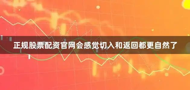 正规股票配资官网会感觉切入和返回都更自然了