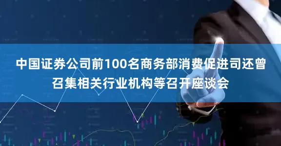 中国证券公司前100名商务部消费促进司还曾召集相关行业机构等召开座谈会