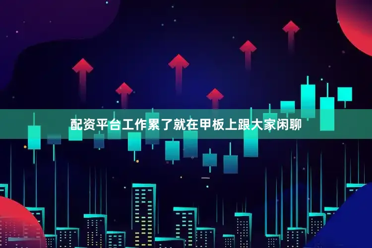 配资平台工作累了就在甲板上跟大家闲聊