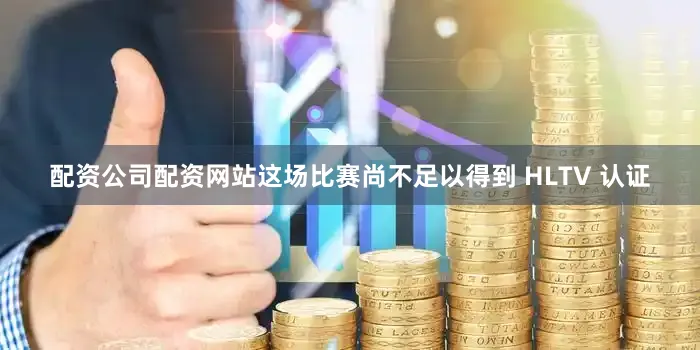 配资公司配资网站这场比赛尚不足以得到 HLTV 认证