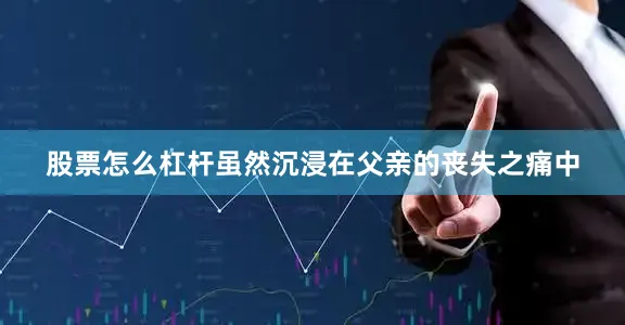 股票怎么杠杆虽然沉浸在父亲的丧失之痛中