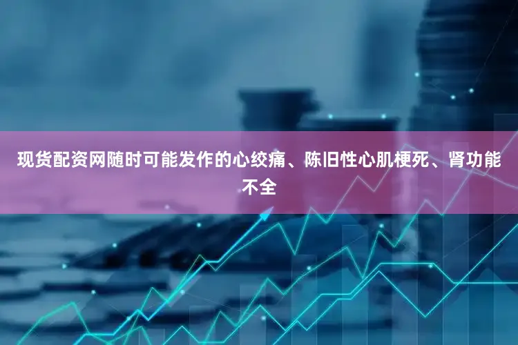 现货配资网随时可能发作的心绞痛、陈旧性心肌梗死、肾功能不全