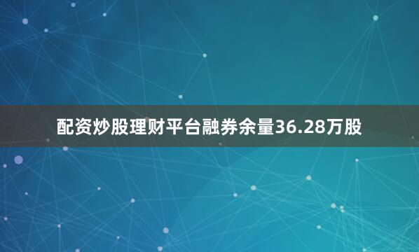 配资炒股理财平台融券余量36.28万股
