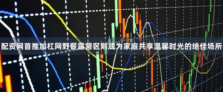 配资网首推加杠网野餐露营区则成为家庭共享温馨时光的绝佳场所