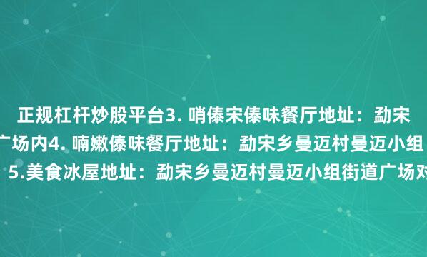 正规杠杆炒股平台3. 哨傣宋傣味餐厅地址：勐宋乡曼迈村曼迈小组街道广场内4. 喃嫩傣味餐厅地址：勐宋乡曼迈村曼迈小组（街道勐宋派出所旁）5.美食冰屋地址：勐宋乡曼迈村曼迈小组街道广场对面住宿推荐1. 雨林古茶坊半山酒店地址：雨林古茶坊2. 益中雲古树茶庄园地址：益中雲古树茶庄园3. 宋都大酒店地址：勐宋乡曼迈村曼迈小组（街道勐宋派出所旁)来源：勐海县文化和旅游局融媒矩阵：发布于：北京市