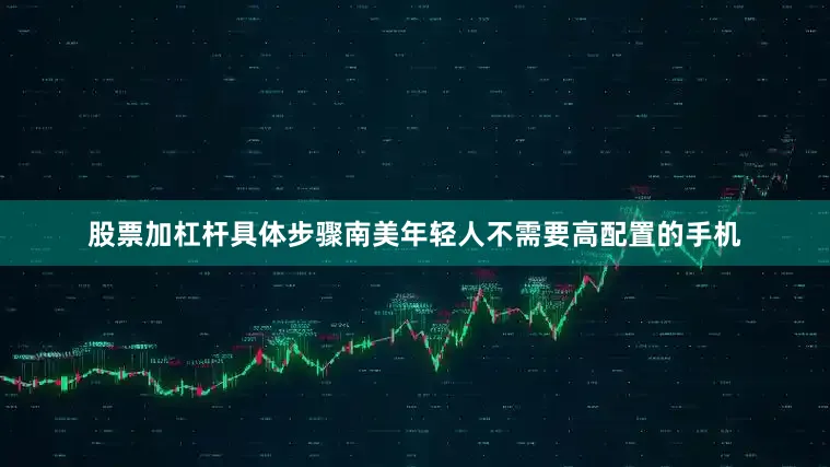 股票加杠杆具体步骤南美年轻人不需要高配置的手机