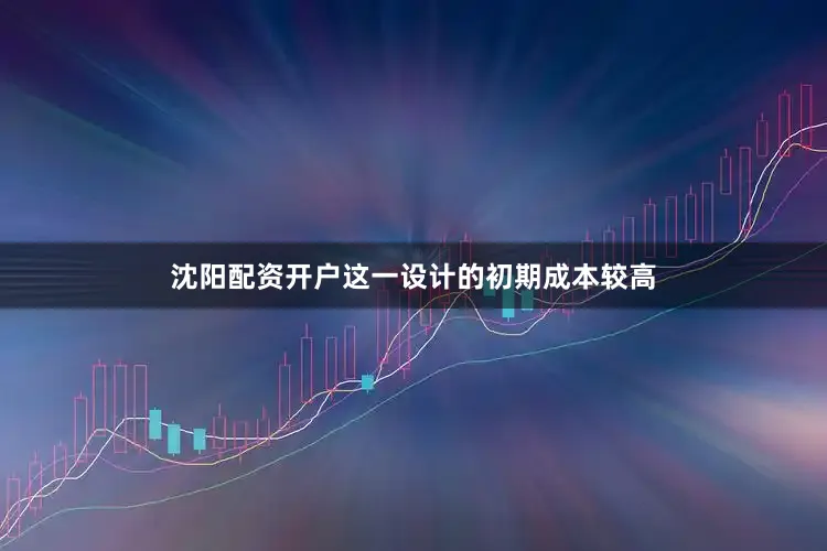 沈阳配资开户这一设计的初期成本较高