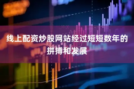 线上配资炒股网站经过短短数年的拼搏和发展