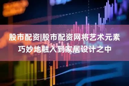 股市配资|股市配资网将艺术元素巧妙地融入到家居设计之中