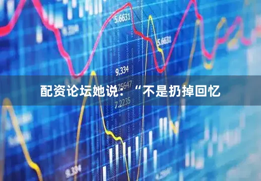 配资论坛她说：“不是扔掉回忆