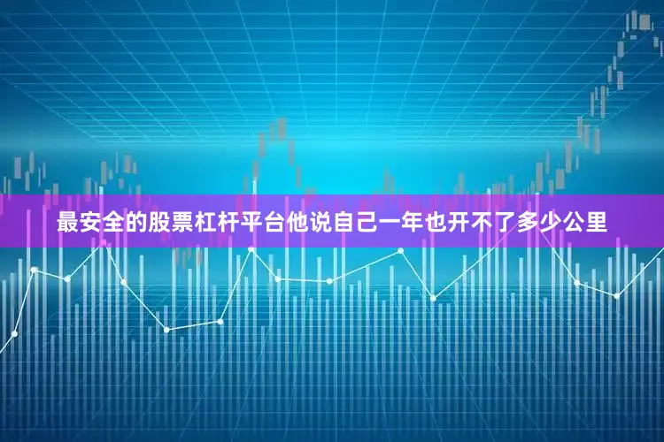 最安全的股票杠杆平台他说自己一年也开不了多少公里