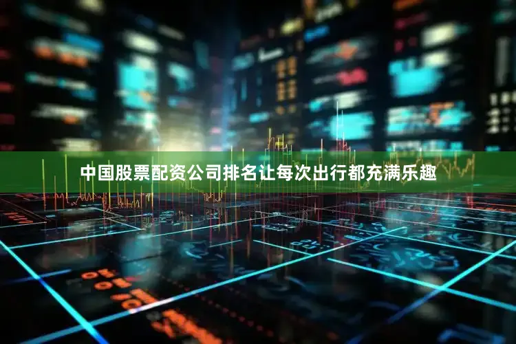 中国股票配资公司排名让每次出行都充满乐趣