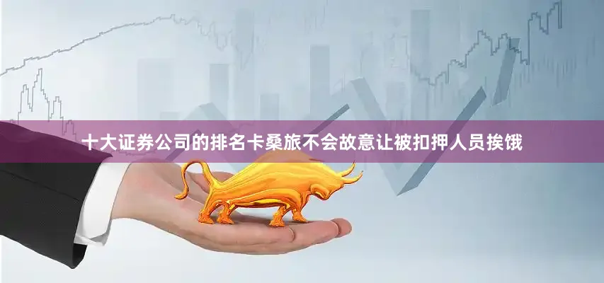 十大证券公司的排名卡桑旅不会故意让被扣押人员挨饿