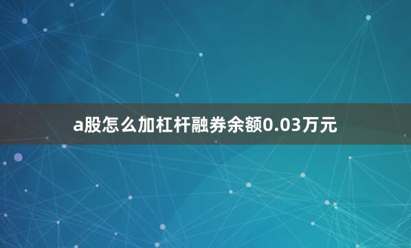 a股怎么加杠杆融券余额0.03万元