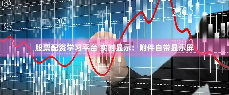 股票配资学习平台 实时显示：附件自带显示屏