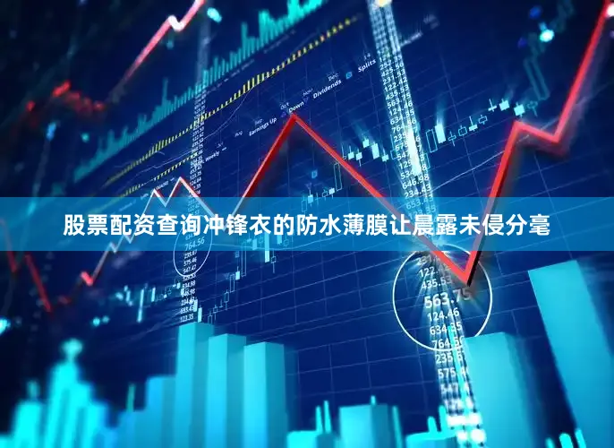 股票配资查询冲锋衣的防水薄膜让晨露未侵分毫