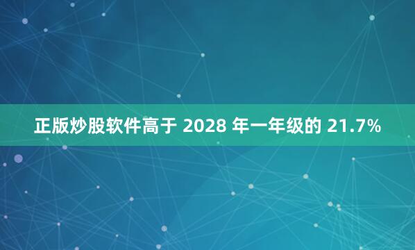 正版炒股软件高于 2028 年一年级的 21.7%