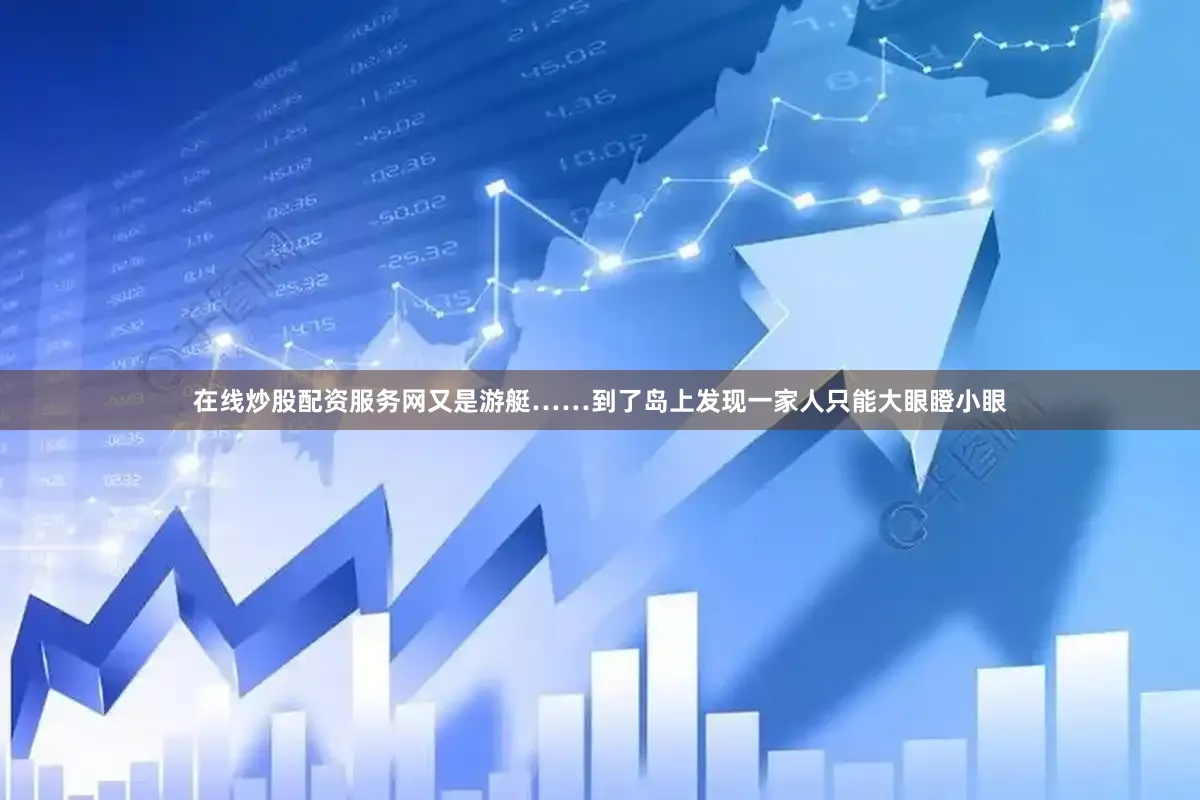 在线炒股配资服务网又是游艇……到了岛上发现一家人只能大眼瞪小眼