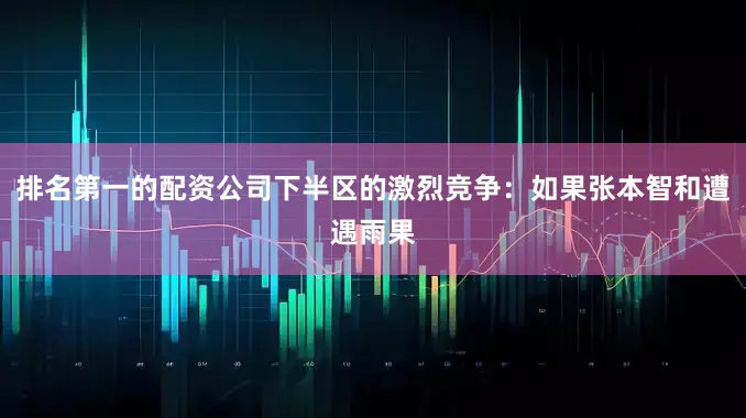 排名第一的配资公司下半区的激烈竞争：如果张本智和遭遇雨果
