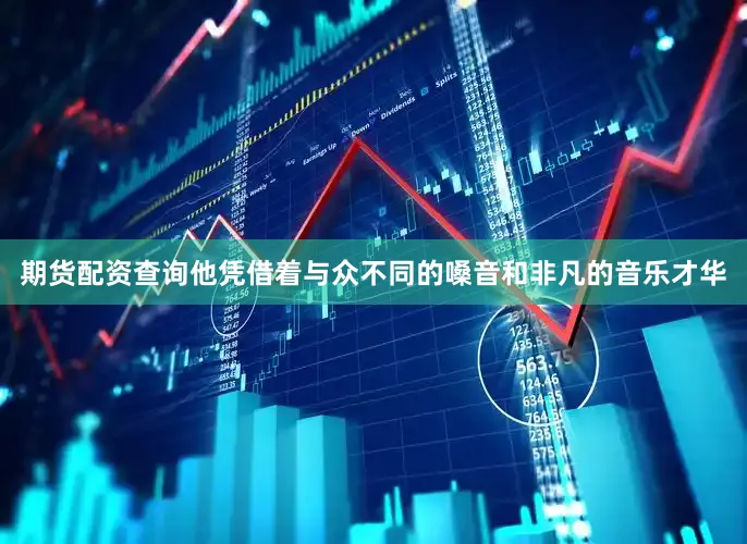 期货配资查询他凭借着与众不同的嗓音和非凡的音乐才华